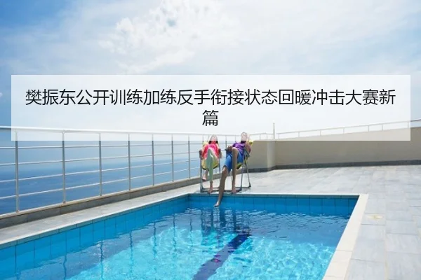 樊振东公开训练加练反手衔接状态回暖冲击大赛新篇