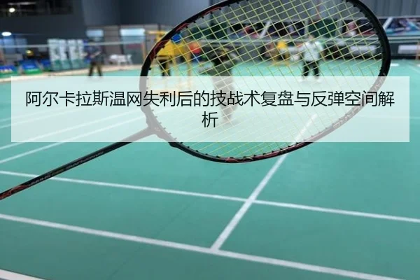 阿尔卡拉斯温网失利后的技战术复盘与反弹空间解析