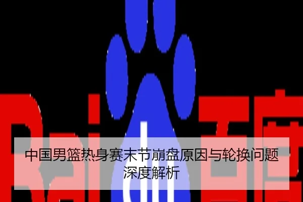 中国男篮热身赛末节崩盘原因与轮换问题深度解析