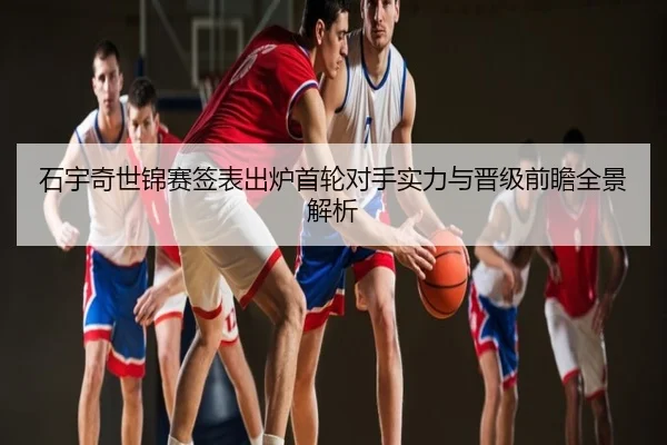 石宇奇世锦赛签表出炉首轮对手实力与晋级前瞻全景解析