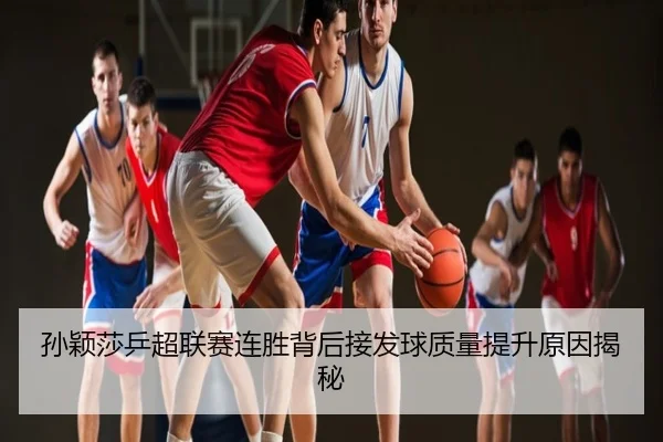 孙颖莎乒超联赛连胜背后接发球质量提升原因揭秘