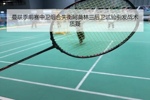 曼联季前赛中卫组合失衡阿莫林三后卫试验引发战术质疑