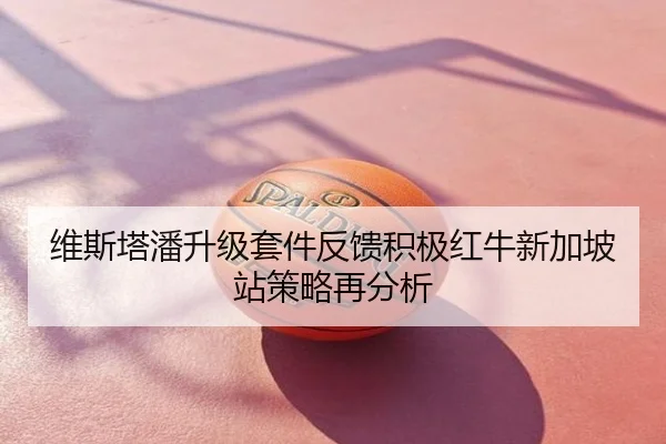 维斯塔潘升级套件反馈积极红牛新加坡站策略再分析