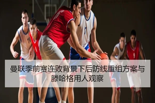 曼联季前赛连败背景下后防线重组方案与滕哈格用人观察