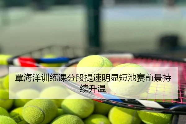 覃海洋训练课分段提速明显短池赛前景持续升温