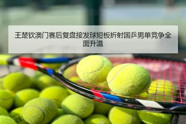 王楚钦澳门赛后复盘接发球短板折射国乒男单竞争全面升温