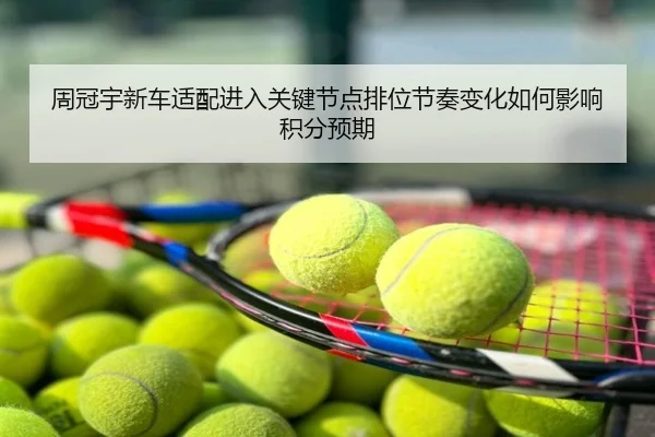 周冠宇新车适配进入关键节点排位节奏变化如何影响积分预期