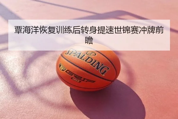 覃海洋恢复训练后转身提速世锦赛冲牌前瞻