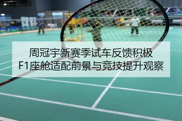 周冠宇新赛季试车反馈积极 F1座舱适配前景与竞技提升观察